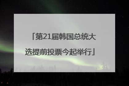 第21届韩国总统大选提前投票今起举行