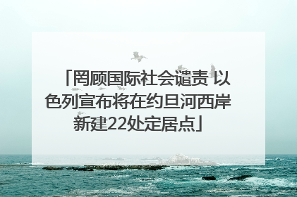 罔顾国际社会谴责 以色列宣布将在约旦河西岸新建22处定居点