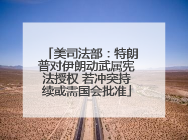 美司法部：特朗普对伊朗动武属宪法授权 若冲突持续或需国会批准