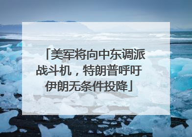 美军将向中东调派战斗机，特朗普呼吁伊朗无条件投降