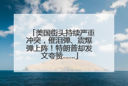 美国街头持续严重冲突，催泪弹、震爆弹上阵！特朗普却发文夸赞……