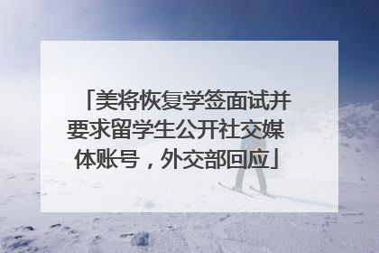 美将恢复学签面试并要求留学生公开社交媒体账号，外交部回应