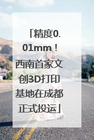 精度0.01mm！西南首家文创3D打印基地在成都正式投运