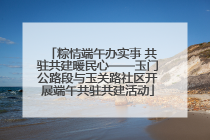 粽情端午办实事 共驻共建暖民心——玉门公路段与玉关路社区开展端午共驻共建活动