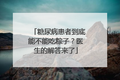 糖尿病患者到底能不能吃粽子？医生的解答来了