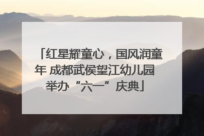 红星耀童心，国风润童年 成都武侯望江幼儿园举办“六一”庆典