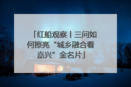 红船观察丨三问如何擦亮“城乡融合看嘉兴”金名片