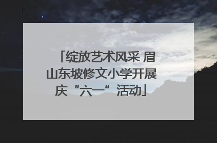 绽放艺术风采 眉山东坡修文小学开展庆“六一”活动