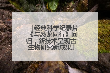 经典科学纪录片《与恐龙同行》回归，新技术呈现古生物研究新成果