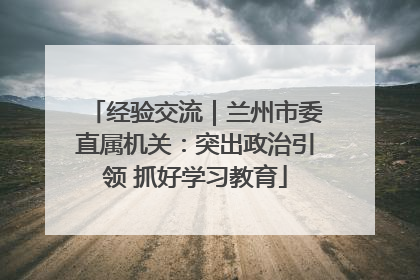经验交流｜兰州市委直属机关：突出政治引领 抓好学习教育