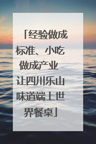 经验做成标准、小吃做成产业 让四川乐山味道端上世界餐桌