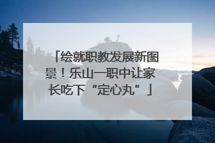 绘就职教发展新图景！乐山一职中让家长吃下“定心丸”