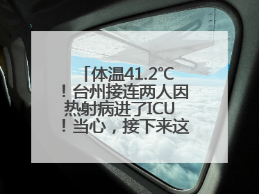 体温41.2℃！台州接连两人因热射病进了ICU！当心，接下来这波高温很猛