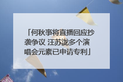 何秋亊将直播回应抄袭争议 汪苏泷多个演唱会元素已申请专利