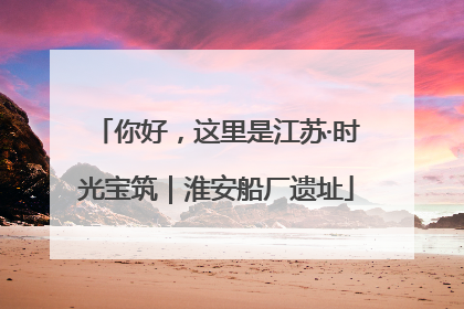 你好，这里是江苏·时光宝筑｜淮安船厂遗址