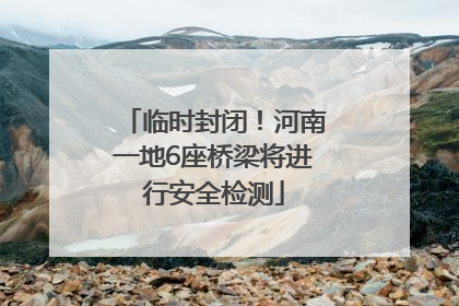 临时封闭！河南一地6座桥梁将进行安全检测