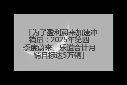 为了盈利蔚来加速冲销量：2025年第四季度蔚来、乐道合计月销目标达5万辆