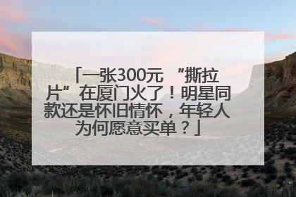 一张300元 “撕拉片”在厦门火了！明星同款还是怀旧情怀，年轻人为何愿意买单？