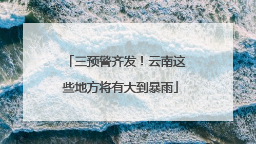 三预警齐发！云南这些地方将有大到暴雨