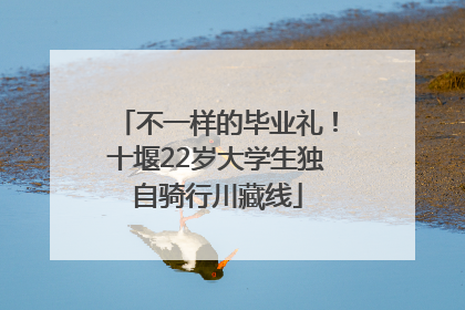 不一样的毕业礼！十堰22岁大学生独自骑行川藏线