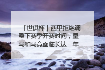 世俱杯｜西甲拒绝调整下赛季开赛时间，皇马和马竞面临长达一年的“魔鬼赛程”