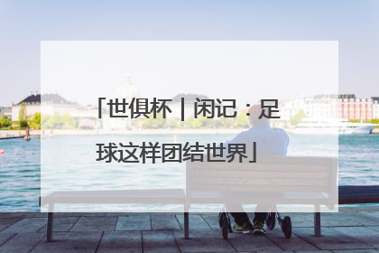 世俱杯｜闲记：足球这样团结世界