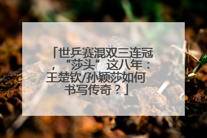 世乒赛混双三连冠，“莎头”这八年：王楚钦/孙颖莎如何书写传奇？
