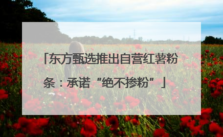 东方甄选推出自营红薯粉条：承诺“绝不掺粉”