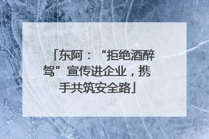 东阿：“拒绝酒醉驾”宣传进企业，携手共筑安全路