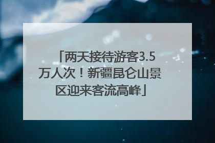 两天接待游客3.5万人次！新疆昆仑山景区迎来客流高峰