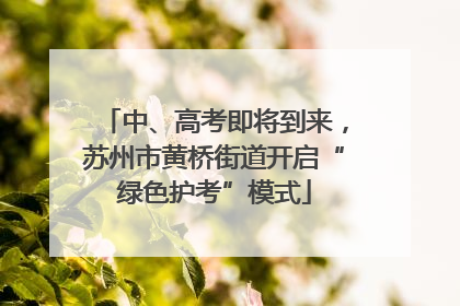 中、高考即将到来，苏州市黄桥街道开启“绿色护考”模式