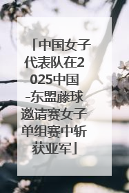 中国女子代表队在2025中国-东盟藤球邀请赛女子单组赛中斩获亚军
