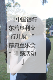 中国银行东营垦利支行开展 “粽夏童乐会”主题活动