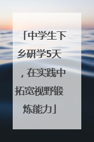 中学生下乡研学5天，在实践中拓宽视野锻炼能力