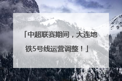 中超联赛期间，大连地铁5号线运营调整！