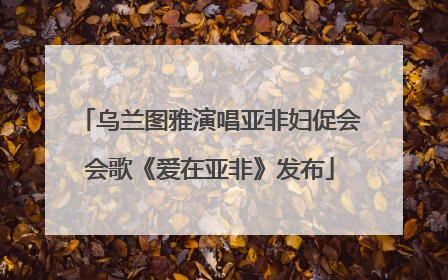 乌兰图雅演唱亚非妇促会会歌《爱在亚非》发布