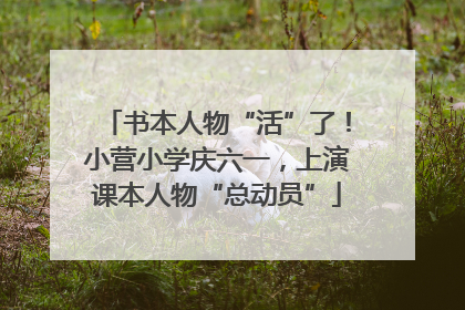 书本人物“活”了！小营小学庆六一，上演课本人物“总动员”