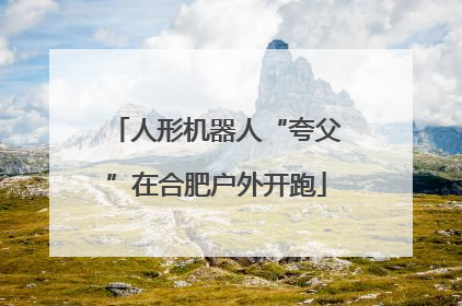 人形机器人“夸父”在合肥户外开跑