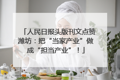 人民日报头版刊文点赞潍坊：把“当家产业”做成“担当产业”！
