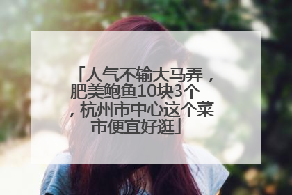 人气不输大马弄，肥美鲍鱼10块3个，杭州市中心这个菜市便宜好逛