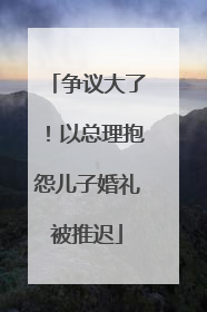 争议大了！以总理抱怨儿子婚礼被推迟