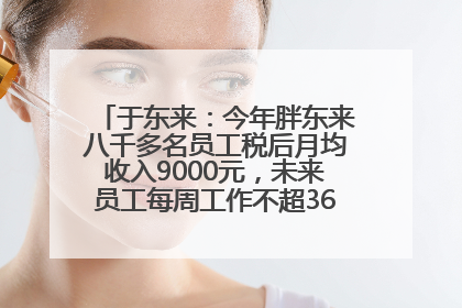 于东来：今年胖东来八千多名员工税后月均收入9000元，未来员工每周工作不超36小时，年假40天起