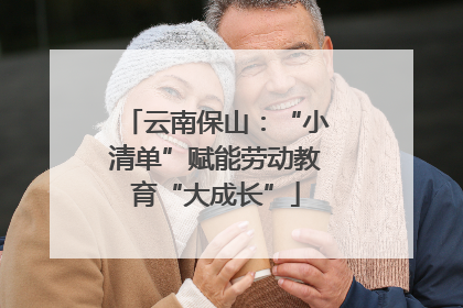 云南保山：“小清单”赋能劳动教育“大成长”