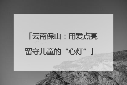 云南保山：用爱点亮留守儿童的“心灯”
