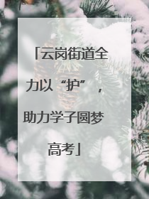 云岗街道全力以“护”，助力学子圆梦高考