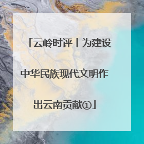 云岭时评丨为建设中华民族现代文明作出云南贡献①