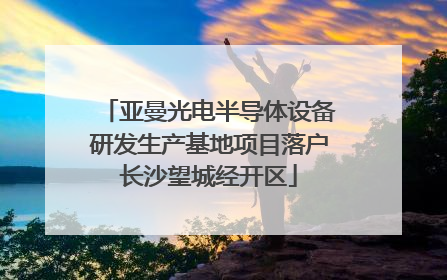 亚曼光电半导体设备研发生产基地项目落户长沙望城经开区