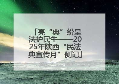 亮“典”纷呈 法护民生——2025年陕西“民法典宣传月”侧记