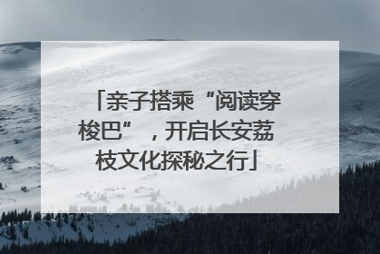 亲子搭乘“阅读穿梭巴”，开启长安荔枝文化探秘之行