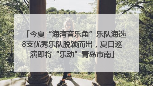 今夏“海湾音乐角”乐队海选8支优秀乐队脱颖而出，夏日巡演即将“乐动”青岛市南